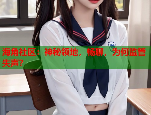 海角社区：神秘领地，畅聊，为何监管失声？