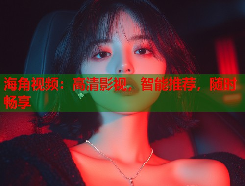 海角视频：高清影视，智能推荐，随时畅享