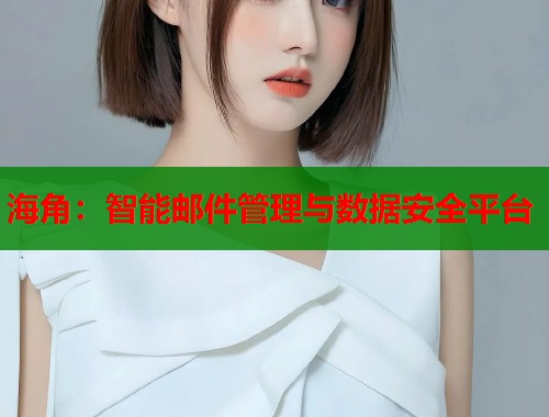 海角：智能邮件管理与数据安全平台