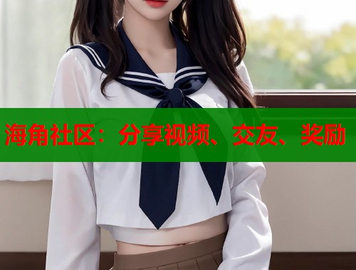海角社区：分享视频、交友、奖励