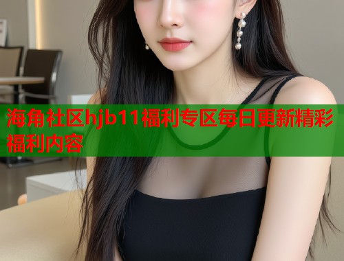 海角社区hjb11福利专区每日更新精彩福利内容