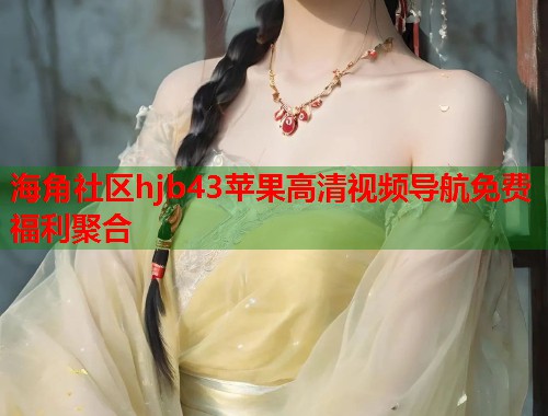海角社区hjb43苹果高清视频导航免费福利聚合
