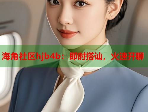 海角社区hjb4b：即时搭讪，火速开聊