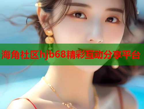 海角社区hjb68精彩互动分享平台