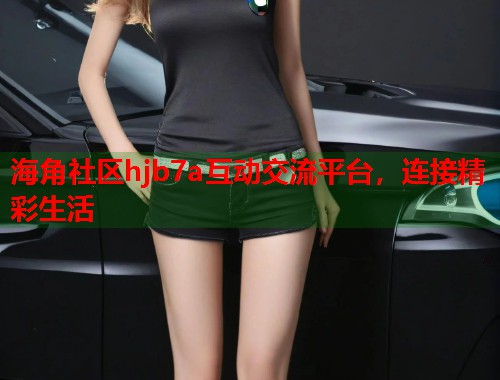 海角社区hjb7a互动交流平台，连接精彩生活