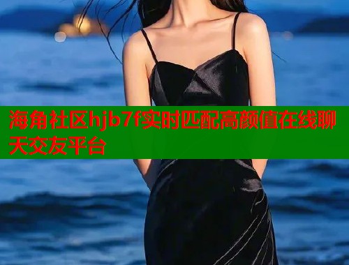 海角社区hjb7f实时匹配高颜值在线聊天交友平台