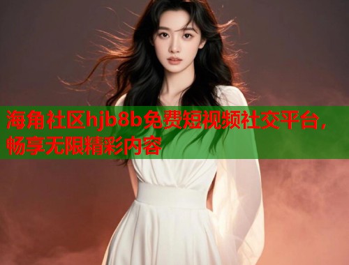海角社区hjb8b免费短视频社交平台，畅享无限精彩内容