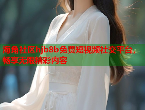 海角社区hjb8b免费短视频社交平台，畅享无限精彩内容