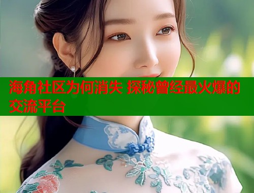 海角社区为何消失 探秘曾经最火爆的交流平台