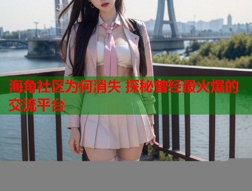 海角社区为何消失 探秘曾经最火爆的交流平台