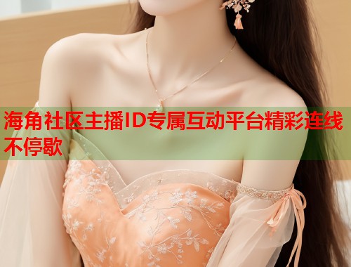 海角社区主播ID专属互动平台精彩连线不停歇