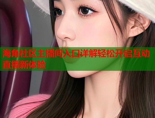 海角社区主播间入口详解轻松开启互动直播新体验