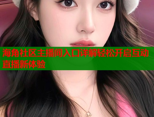 海角社区主播间入口详解轻松开启互动直播新体验