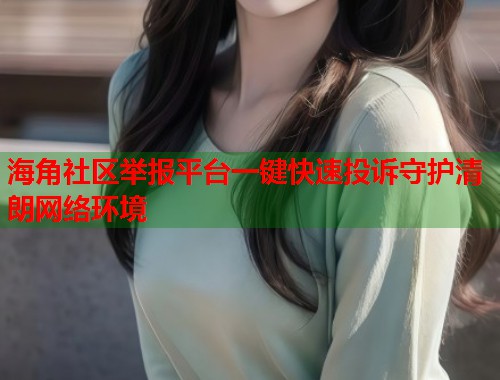 海角社区举报平台一键快速投诉守护清朗网络环境