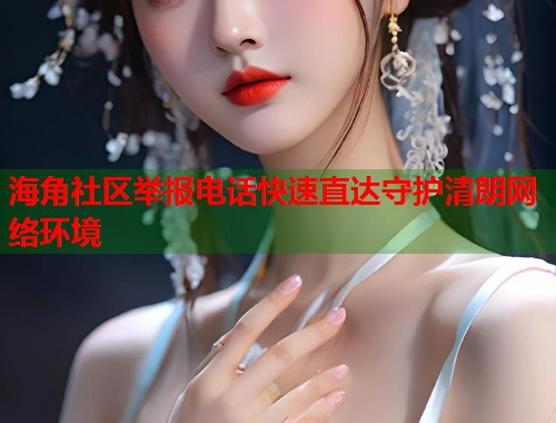 海角社区举报电话快速直达守护清朗网络环境