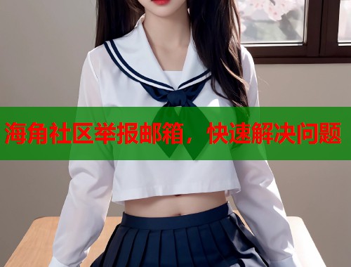 海角社区举报邮箱，快速解决问题
