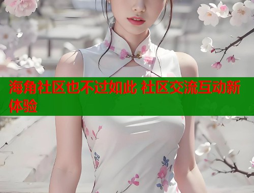 海角社区也不过如此 社区交流互动新体验