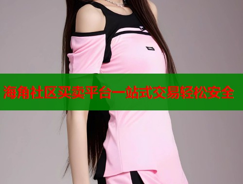 海角社区买卖平台一站式交易轻松安全