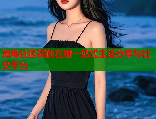 海角社区买的在哪一站式生活分享与社交平台