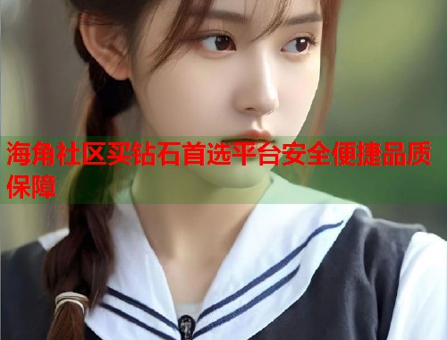 海角社区买钻石首选平台安全便捷品质保障
