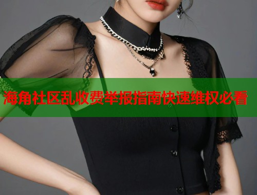 海角社区乱收费举报指南快速维权必看