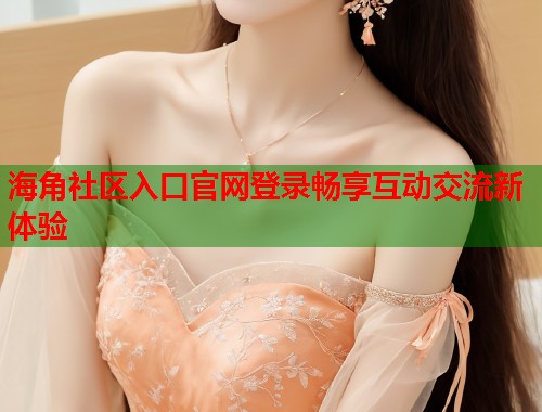 海角社区入口官网登录畅享互动交流新体验