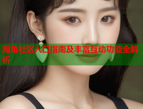 海角社区入口指南及丰富互动功能全解析