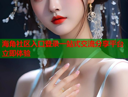 海角社区入口登录一站式交流分享平台立即体验