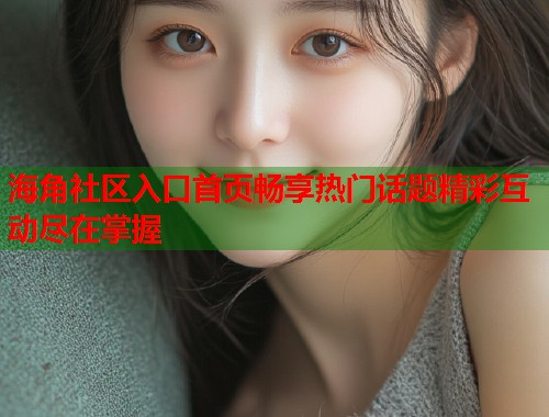 海角社区入口首页畅享热门话题精彩互动尽在掌握