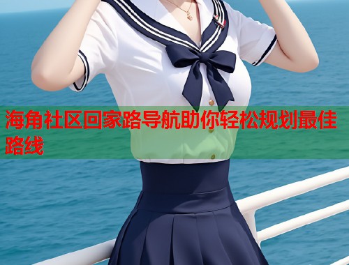 海角社区回家路导航助你轻松规划最佳路线