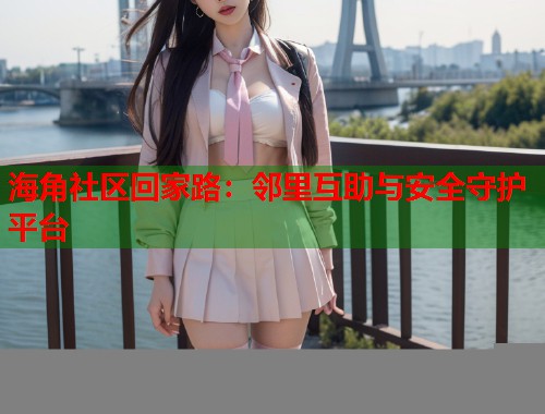 海角社区回家路：邻里互助与安全守护平台