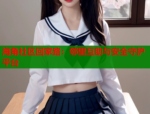 海角社区回家路：邻里互助与安全守护平台