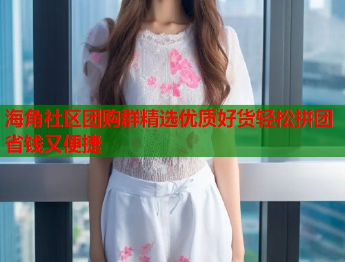 海角社区团购群精选优质好货轻松拼团省钱又便捷