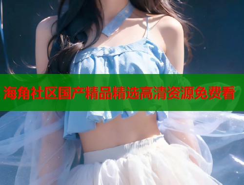 海角社区国产精品精选高清资源免费看