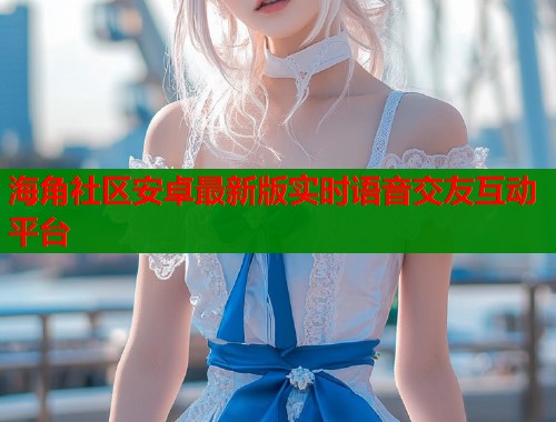 海角社区安卓最新版实时语音交友互动平台