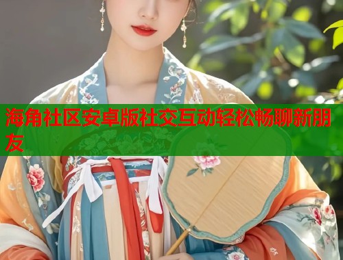 海角社区安卓版社交互动轻松畅聊新朋友