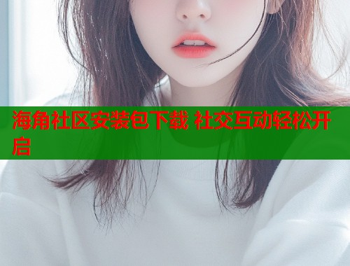 海角社区安装包下载 社交互动轻松开启