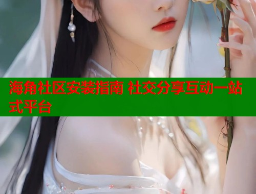 海角社区安装指南 社交分享互动一站式平台