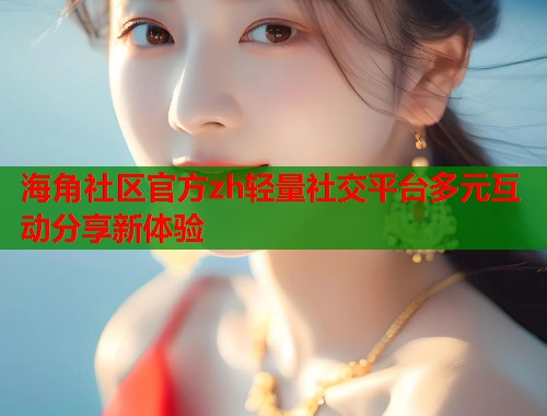 海角社区官方zh轻量社交平台多元互动分享新体验
