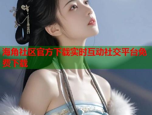 海角社区官方下载实时互动社交平台免费下载