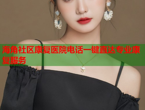 海角社区康复医院电话一键直达专业康复服务