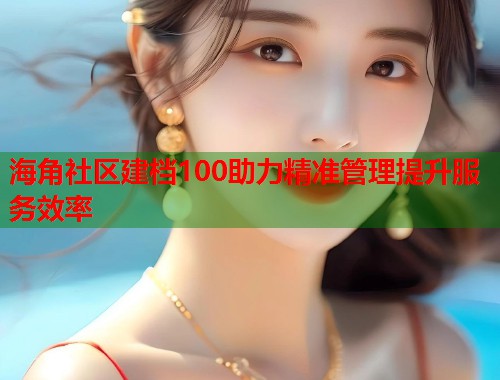 海角社区建档100助力精准管理提升服务效率