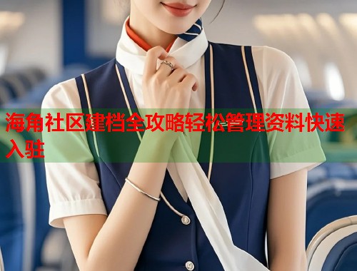 海角社区建档全攻略轻松管理资料快速入驻
