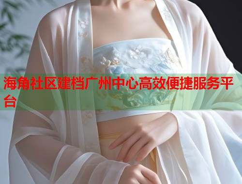 海角社区建档广州中心高效便捷服务平台