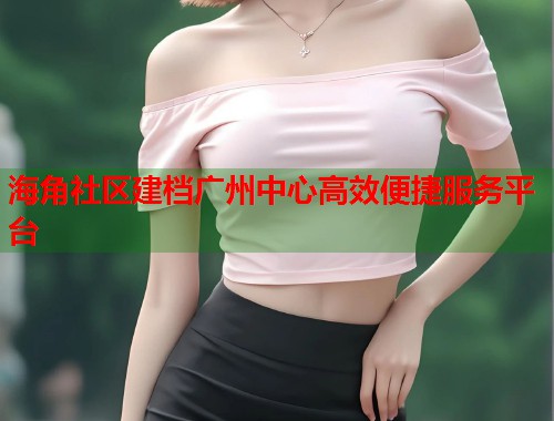 海角社区建档广州中心高效便捷服务平台
