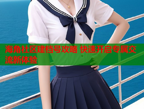 海角社区建档号攻略 快速开启专属交流新体验