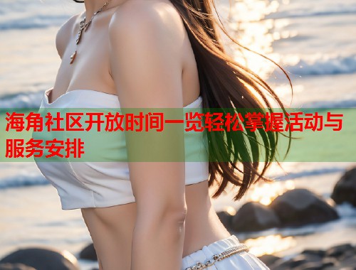 海角社区开放时间一览轻松掌握活动与服务安排