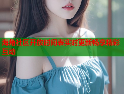 海角社区开放时间表实时更新畅享精彩互动