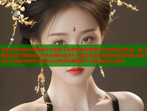 海角社区教师待遇揭秘平台助您了解最新福利海角社区教师待遇查询一站式服务轻松掌握海角社区教师福利直通车待遇详情全知道海角社区教师待遇信息平台权威透明速查海角社区教师待遇服务平台福利政策全解析