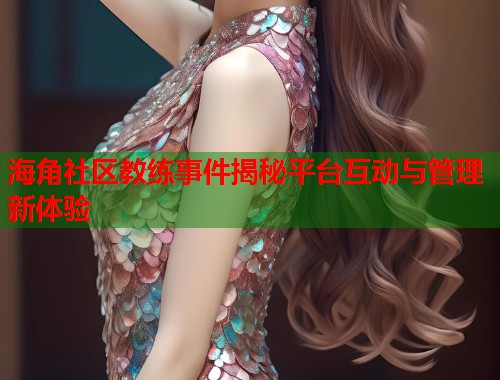 海角社区教练事件揭秘平台互动与管理新体验